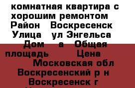 1-комнатная квартира с хорошим ремонтом! › Район ­ Воскресенск › Улица ­ ул.Энгельса › Дом ­ 3а › Общая площадь ­ 33 › Цена ­ 1 650 000 - Московская обл., Воскресенский р-н, Воскресенск г. Недвижимость » Квартиры продажа   